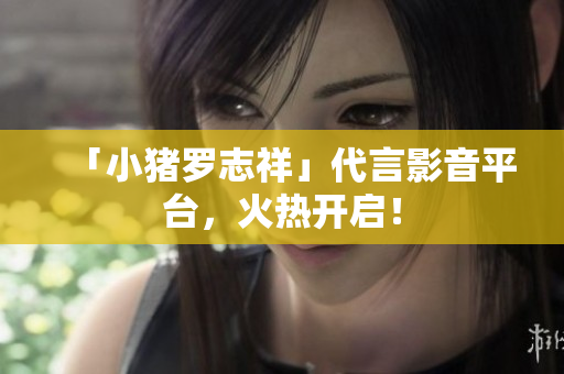 「小猪罗志祥」代言影音平台，火热开启！