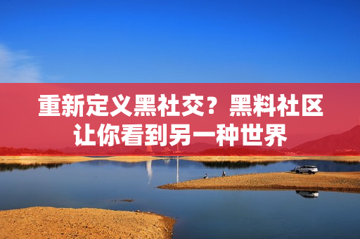 重新定义黑社交？黑料社区让你看到另一种世界
