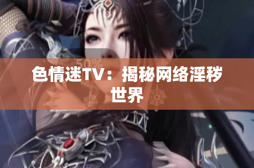 色情迷TV：揭秘网络淫秽世界