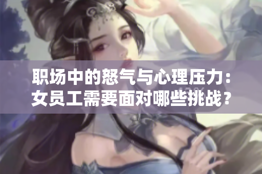 职场中的怒气与心理压力：女员工需要面对哪些挑战？
