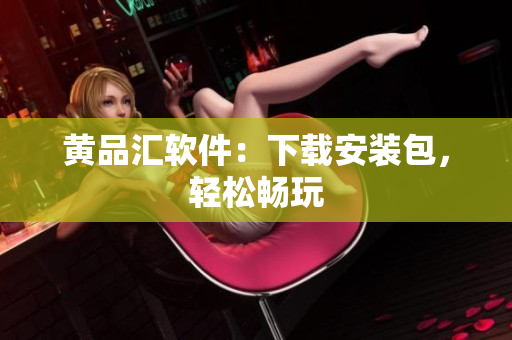 黄品汇软件：下载安装包，轻松畅玩