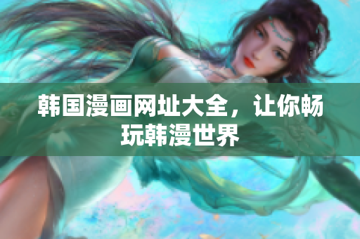 韩国漫画网址大全，让你畅玩韩漫世界