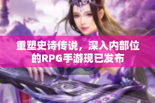 重塑史诗传说，深入内部位的RPG手游现已发布