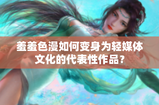 羞羞色漫如何变身为轻媒体文化的代表性作品？