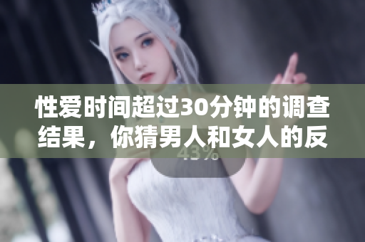 性爱时间超过30分钟的调查结果，你猜男人和女人的反应谁更强烈？