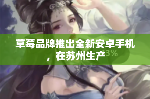 草莓品牌推出全新安卓手机，在苏州生产