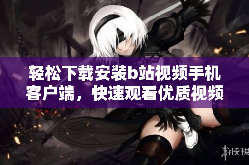 轻松下载安装b站视频手机客户端，快速观看优质视频