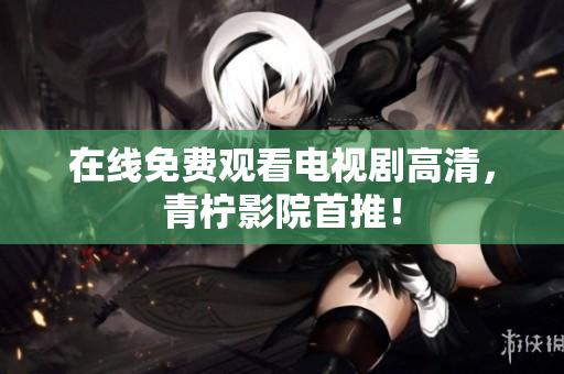 在线免费观看电视剧高清，青柠影院首推！