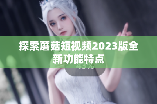 探索蘑菇短视频2023版全新功能特点