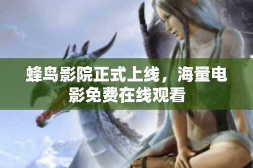蜂鸟影院正式上线，海量电影免费在线观看