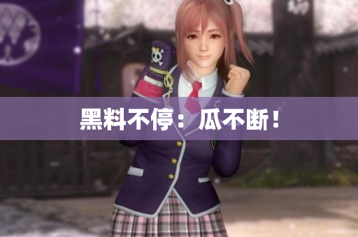 黑料不停：瓜不断！