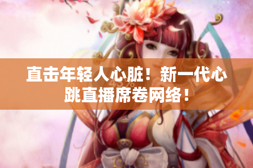 直击年轻人心脏！新一代心跳直播席卷网络！
