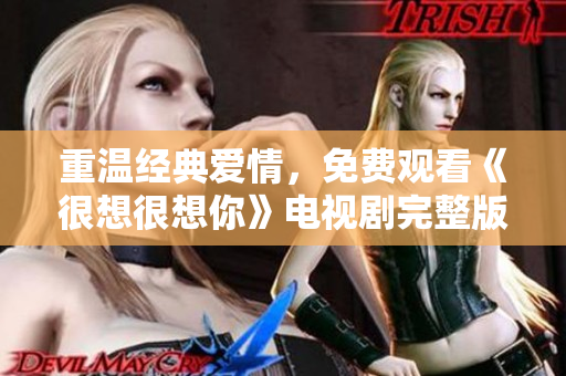 重温经典爱情，免费观看《很想很想你》电视剧完整版