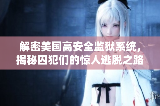 解密美国高安全监狱系统，揭秘囚犯们的惊人逃脱之路