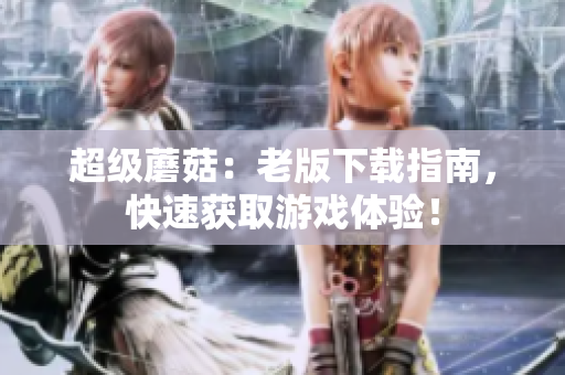 超级蘑菇：老版下载指南，快速获取游戏体验！