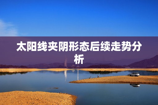 太阳线夹阴形态后续走势分析