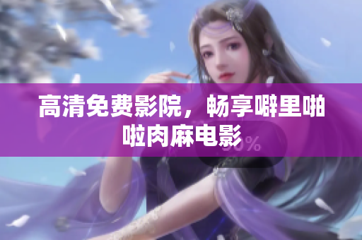 高清免费影院，畅享噼里啪啦肉麻电影