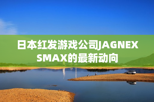 日本红发游戏公司JAGNEXSMAX的最新动向