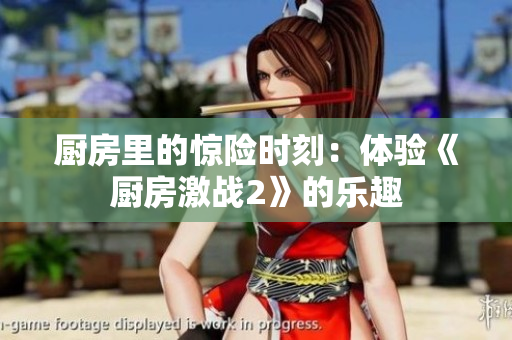厨房里的惊险时刻：体验《厨房激战2》的乐趣