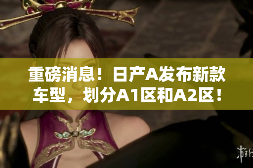 重磅消息！日产A发布新款车型，划分A1区和A2区！