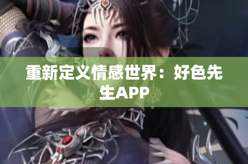 重新定义情感世界：好色先生APP