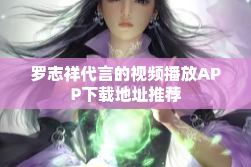罗志祥代言的视频播放APP下载地址推荐