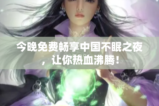 今晚免费畅享中国不眠之夜，让你热血沸腾！
