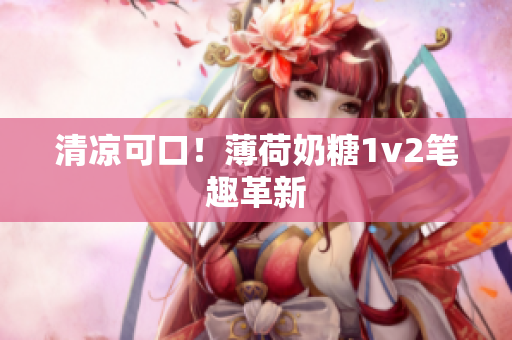 清凉可口！薄荷奶糖1v2笔趣革新