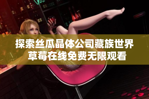 探索丝瓜晶体公司藏族世界  草莓在线免费无限观看