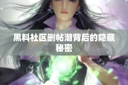 黑料社区删帖潮背后的隐藏秘密