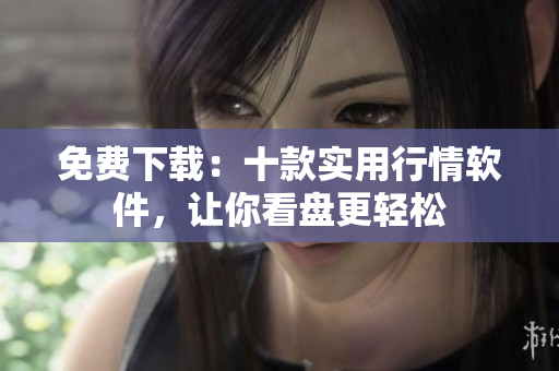 免费下载：十款实用行情软件，让你看盘更轻松
