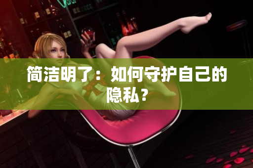 简洁明了：如何守护自己的隐私？