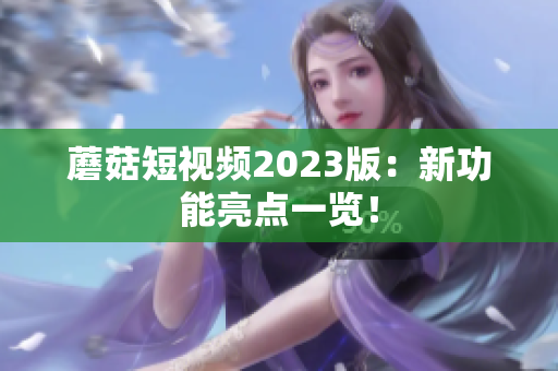 蘑菇短视频2023版：新功能亮点一览！