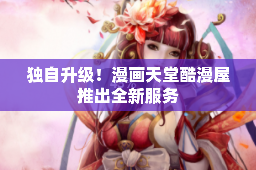 独自升级！漫画天堂酷漫屋推出全新服务