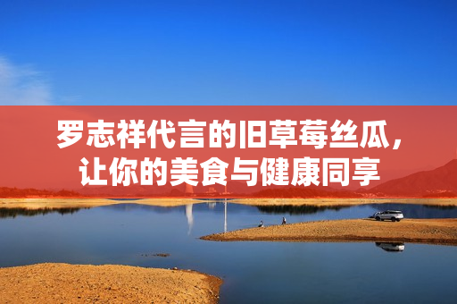 罗志祥代言的旧草莓丝瓜，让你的美食与健康同享