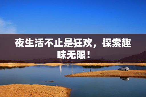 夜生活不止是狂欢，探索趣味无限！