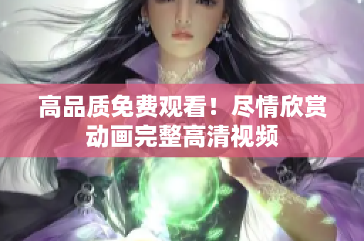 高品质免费观看！尽情欣赏动画完整高清视频