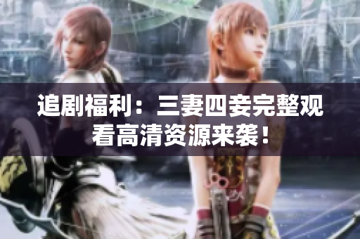 追剧福利：三妻四妾完整观看高清资源来袭！