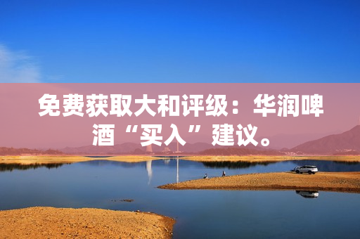 免费获取大和评级：华润啤酒“买入”建议。