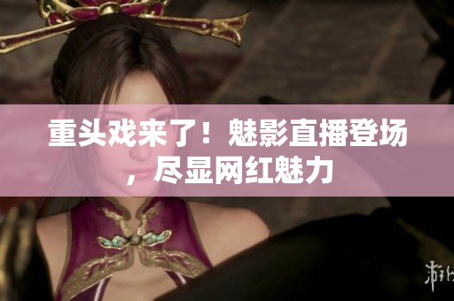 重头戏来了！魅影直播登场，尽显网红魅力