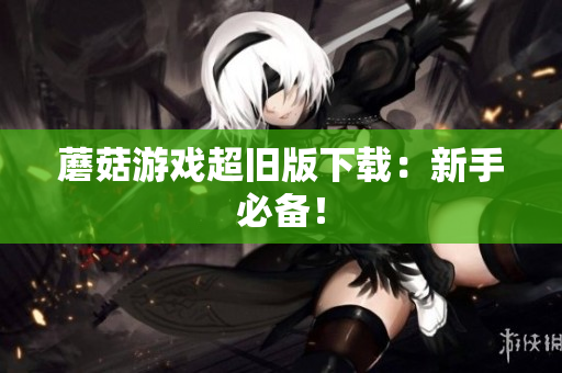 蘑菇游戏超旧版下载：新手必备！