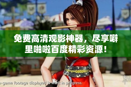 免费高清观影神器，尽享噼里啪啦百度精彩资源！