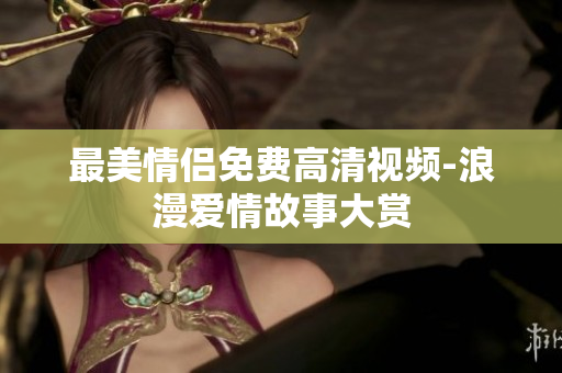 最美情侣免费高清视频-浪漫爱情故事大赏
