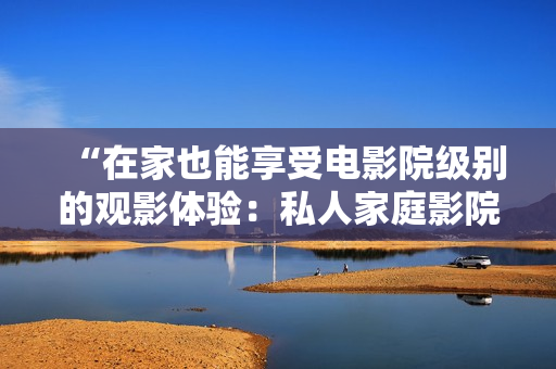 “在家也能享受电影院级别的观影体验：私人家庭影院建设攻略”