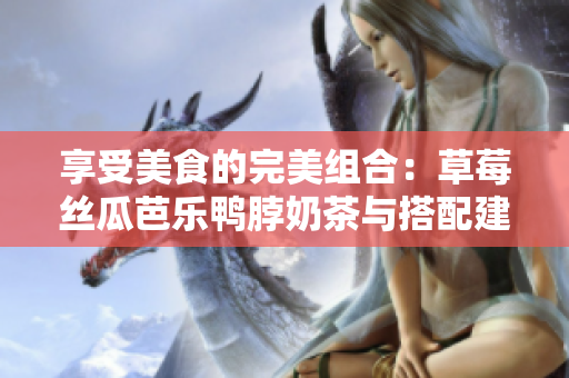 享受美食的完美组合：草莓丝瓜芭乐鸭脖奶茶与搭配建议