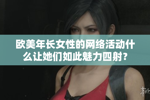 欧美年长女性的网络活动什么让她们如此魅力四射？