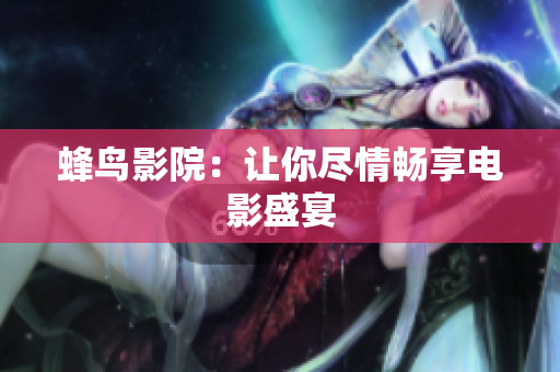 蜂鸟影院：让你尽情畅享电影盛宴