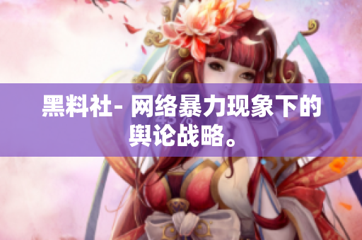黑料社- 网络暴力现象下的舆论战略。