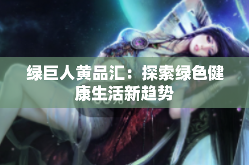 绿巨人黄品汇：探索绿色健康生活新趋势