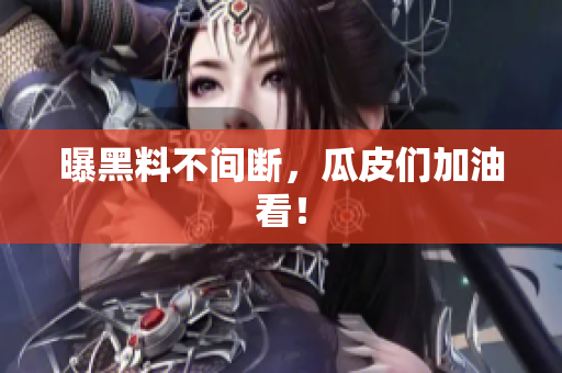 曝黑料不间断，瓜皮们加油看！